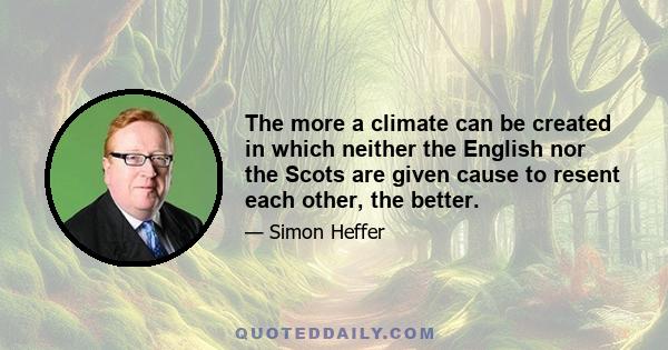 The more a climate can be created in which neither the English nor the Scots are given cause to resent each other, the better.