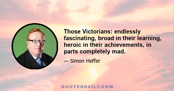 Those Victorians: endlessly fascinating, broad in their learning, heroic in their achievements, in parts completely mad.