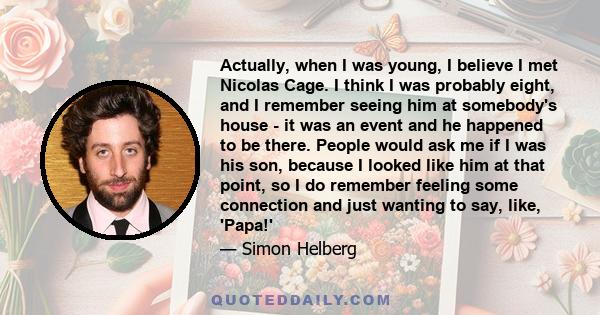 Actually, when I was young, I believe I met Nicolas Cage. I think I was probably eight, and I remember seeing him at somebody's house - it was an event and he happened to be there. People would ask me if I was his son,