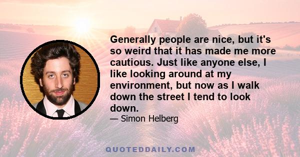 Generally people are nice, but it's so weird that it has made me more cautious. Just like anyone else, I like looking around at my environment, but now as I walk down the street I tend to look down.