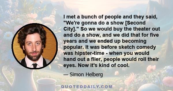 I met a bunch of people and they said, We're gonna do a show [Second City]. So we would buy the theater out and do a show, and we did that for five years and we ended up becoming popular. It was before sketch comedy was 