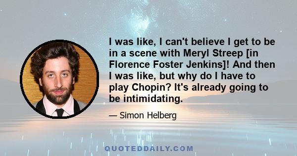I was like, I can't believe I get to be in a scene with Meryl Streep [in Florence Foster Jenkins]! And then I was like, but why do I have to play Chopin? It's already going to be intimidating.