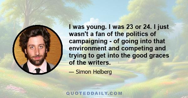 I was young. I was 23 or 24. I just wasn't a fan of the politics of campaigning - of going into that environment and competing and trying to get into the good graces of the writers.