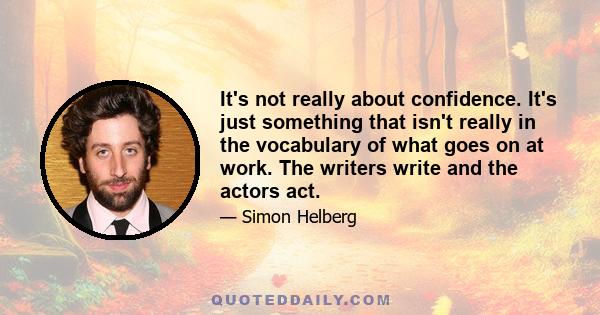 It's not really about confidence. It's just something that isn't really in the vocabulary of what goes on at work. The writers write and the actors act.