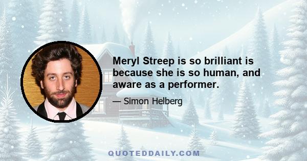 Meryl Streep is so brilliant is because she is so human, and aware as a performer.