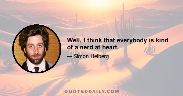 Well, I think that everybody is kind of a nerd at heart.