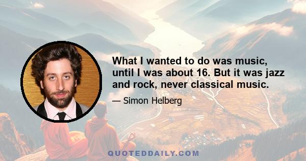 What I wanted to do was music, until I was about 16. But it was jazz and rock, never classical music.