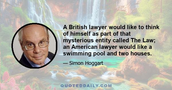 A British lawyer would like to think of himself as part of that mysterious entity called The Law; an American lawyer would like a swimming pool and two houses.