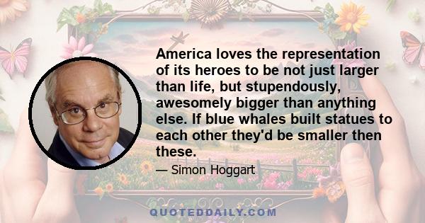 America loves the representation of its heroes to be not just larger than life, but stupendously, awesomely bigger than anything else. If blue whales built statues to each other they'd be smaller then these.