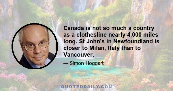 Canada is not so much a country as a clothesline nearly 4,000 miles long. St John's in Newfoundland is closer to Milan, Italy than to Vancouver.