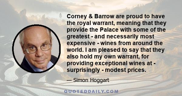 Corney & Barrow are proud to have the royal warrant, meaning that they provide the Palace with some of the greatest - and necessarily most expensive - wines from around the world. I am pleased to say that they also hold 