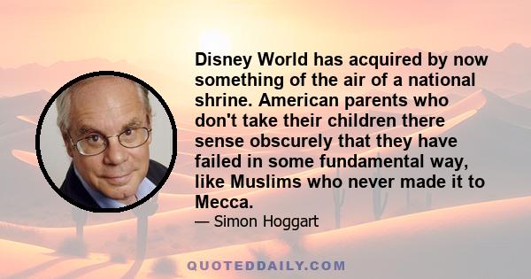 Disney World has acquired by now something of the air of a national shrine. American parents who don't take their children there sense obscurely that they have failed in some fundamental way, like Muslims who never made 