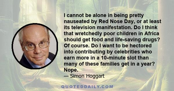 I cannot be alone in being pretty nauseated by Red Nose Day, or at least its television manifestation. Do I think that wretchedly poor children in Africa should get food and life-saving drugs? Of course. Do I want to be 