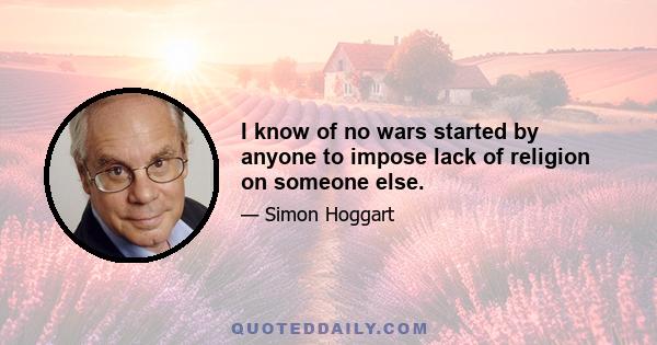 I know of no wars started by anyone to impose lack of religion on someone else.