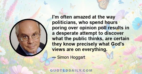 I'm often amazed at the way politicians, who spend hours poring over opinion poll results in a desperate attempt to discover what the public thinks, are certain they know precisely what God's views are on everything.