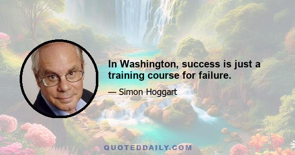 In Washington, success is just a training course for failure.