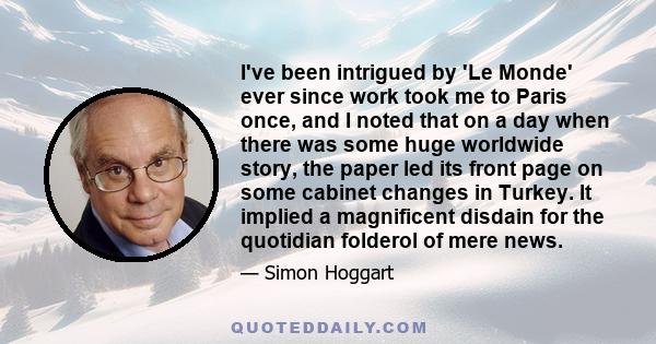 I've been intrigued by 'Le Monde' ever since work took me to Paris once, and I noted that on a day when there was some huge worldwide story, the paper led its front page on some cabinet changes in Turkey. It implied a