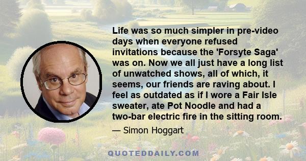 Life was so much simpler in pre-video days when everyone refused invitations because the 'Forsyte Saga' was on. Now we all just have a long list of unwatched shows, all of which, it seems, our friends are raving about.