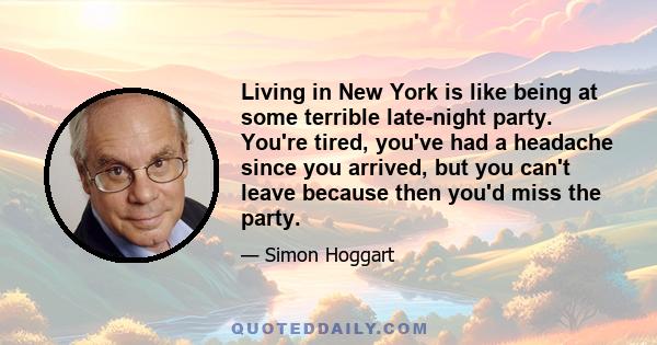 Living in New York is like being at some terrible late-night party. You're tired, you've had a headache since you arrived, but you can't leave because then you'd miss the party.