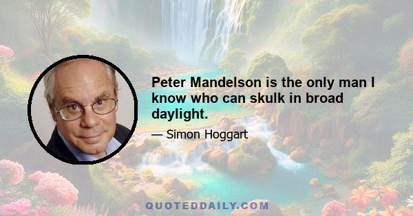 Peter Mandelson is the only man I know who can skulk in broad daylight.