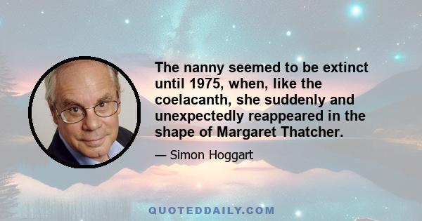 The nanny seemed to be extinct until 1975, when, like the coelacanth, she suddenly and unexpectedly reappeared in the shape of Margaret Thatcher.