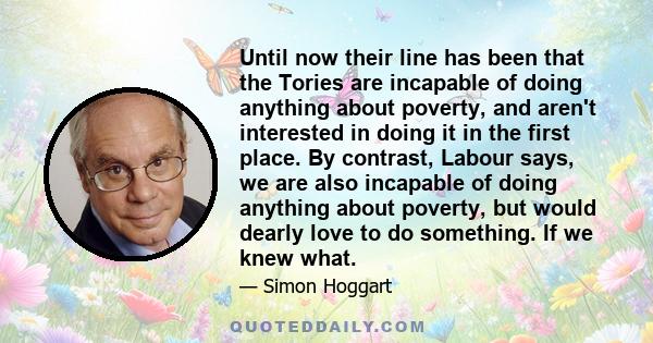 Until now their line has been that the Tories are incapable of doing anything about poverty, and aren't interested in doing it in the first place. By contrast, Labour says, we are also incapable of doing anything about