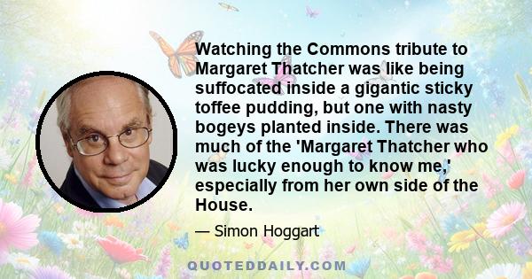 Watching the Commons tribute to Margaret Thatcher was like being suffocated inside a gigantic sticky toffee pudding, but one with nasty bogeys planted inside. There was much of the 'Margaret Thatcher who was lucky