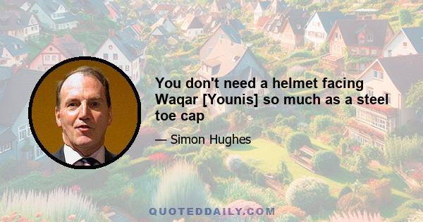 You don't need a helmet facing Waqar [Younis] so much as a steel toe cap