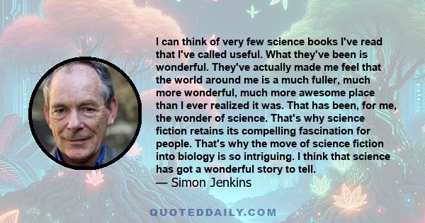 I can think of very few science books I've read that I've called useful. What they've been is wonderful. They've actually made me feel that the world around me is a much fuller, much more wonderful, much more awesome