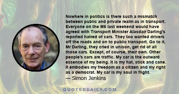 Nowhere in politics is there such a mismatch between public and private realm as in transport. Everyone on the M6 last weekend would have agreed with Transport Minister Alasdair Darling's reported hatred of cars. They