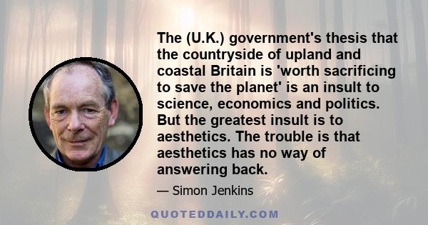 The (U.K.) government's thesis that the countryside of upland and coastal Britain is 'worth sacrificing to save the planet' is an insult to science, economics and politics. But the greatest insult is to aesthetics. The