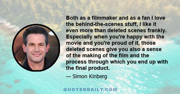 Both as a filmmaker and as a fan I love the behind-the-scenes stuff, I like it even more than deleted scenes frankly. Especially when you're happy with the movie and you're proud of it, those deleted scenes give you