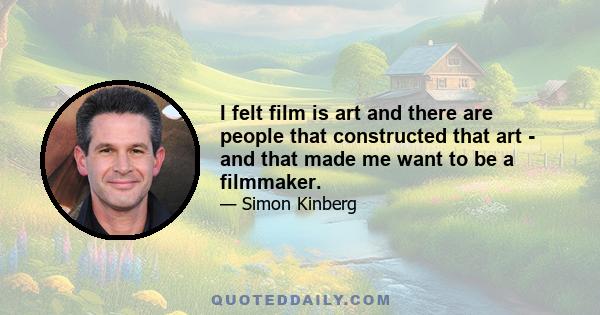 I felt film is art and there are people that constructed that art - and that made me want to be a filmmaker.