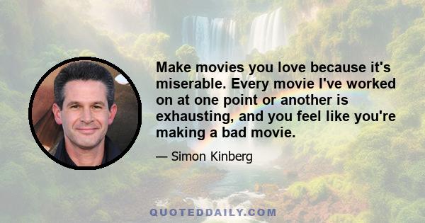 Make movies you love because it's miserable. Every movie I've worked on at one point or another is exhausting, and you feel like you're making a bad movie.