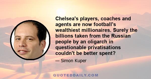 Chelsea's players, coaches and agents are now football's wealthiest millionaires. Surely the billions taken from the Russian people by an oligarch in questionable privatisations couldn't be better spent?