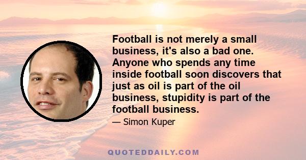 Football is not merely a small business, it's also a bad one. Anyone who spends any time inside football soon discovers that just as oil is part of the oil business, stupidity is part of the football business.