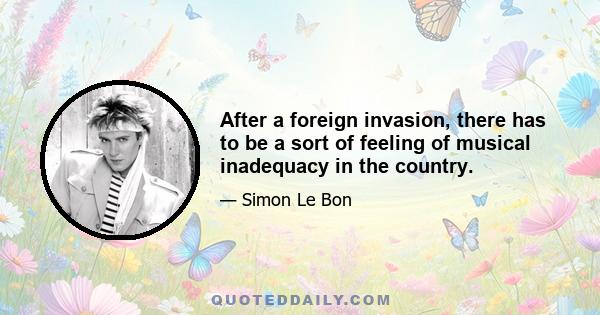 After a foreign invasion, there has to be a sort of feeling of musical inadequacy in the country.