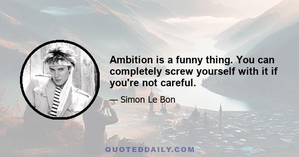 Ambition is a funny thing. You can completely screw yourself with it if you're not careful.