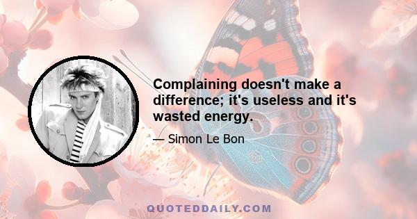 Complaining doesn't make a difference; it's useless and it's wasted energy.