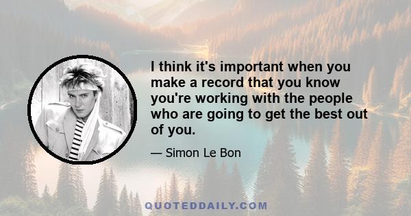 I think it's important when you make a record that you know you're working with the people who are going to get the best out of you.