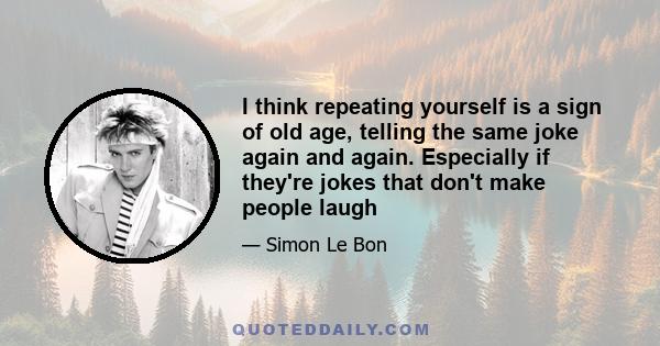 I think repeating yourself is a sign of old age, telling the same joke again and again. Especially if they're jokes that don't make people laugh