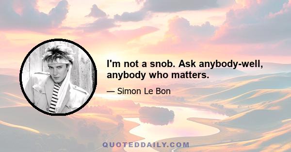 I'm not a snob. Ask anybody-well, anybody who matters.