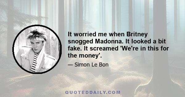 It worried me when Britney snogged Madonna. It looked a bit fake. It screamed 'We're in this for the money'.