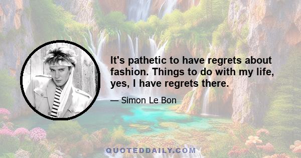 It's pathetic to have regrets about fashion. Things to do with my life, yes, I have regrets there.