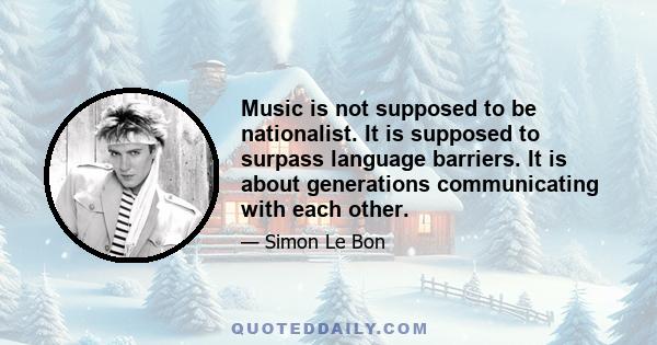 Music is not supposed to be nationalist. It is supposed to surpass language barriers. It is about generations communicating with each other.