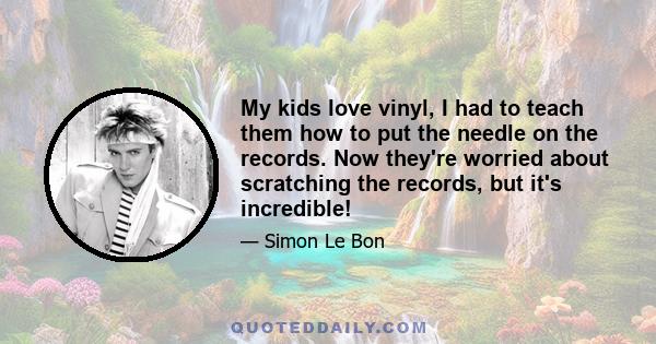 My kids love vinyl, I had to teach them how to put the needle on the records. Now they're worried about scratching the records, but it's incredible!