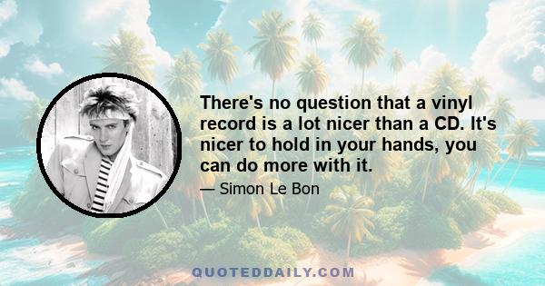 There's no question that a vinyl record is a lot nicer than a CD. It's nicer to hold in your hands, you can do more with it.