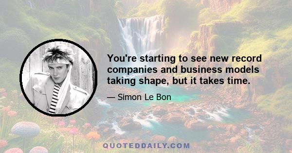 You're starting to see new record companies and business models taking shape, but it takes time.