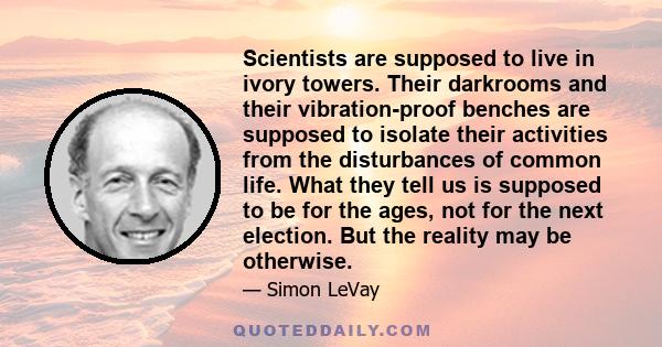 Scientists are supposed to live in ivory towers. Their darkrooms and their vibration-proof benches are supposed to isolate their activities from the disturbances of common life. What they tell us is supposed to be for