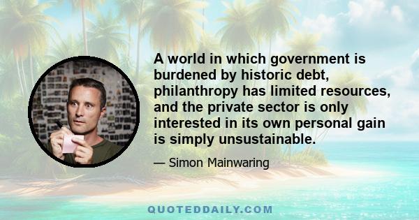 A world in which government is burdened by historic debt, philanthropy has limited resources, and the private sector is only interested in its own personal gain is simply unsustainable.